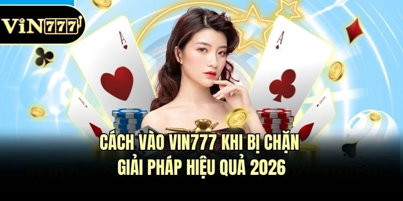 Cách Vào Vin777 Khi Bị Chặn - Giải Pháp Hiệu Quả 2026